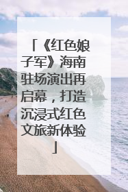《红色娘子军》海南驻场演出再启幕，打造沉浸式红色文旅新体验