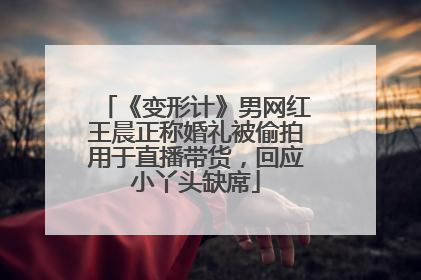 《变形计》男网红王晨正称婚礼被偷拍用于直播带货，回应小丫头缺席
