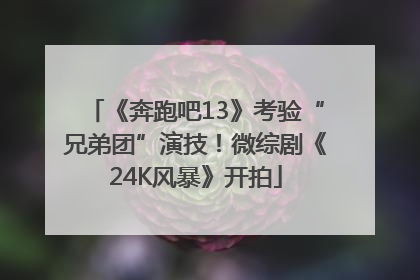 《奔跑吧13》考验“兄弟团”演技！微综剧《24K风暴》开拍