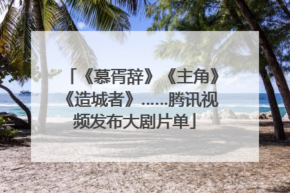 《慕胥辞》《主角》《造城者》……腾讯视频发布大剧片单