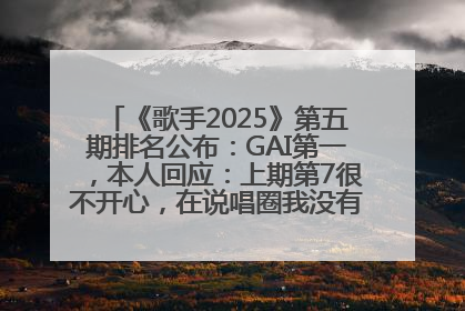 《歌手2025》第五期排名公布：GAI第一，本人回应：上期第7很不开心，在说唱圈我没有输过！卫兰淘汰