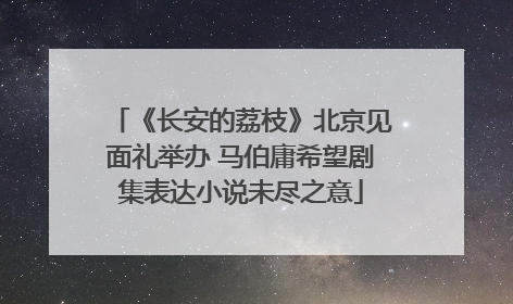 《长安的荔枝》北京见面礼举办 马伯庸希望剧集表达小说未尽之意