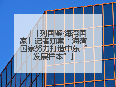 「列国鉴·海湾国家」记者观察：海湾国家努力打造中东“发展样本”