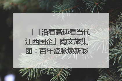 「沿着高速看当代江西国企」陶文旅集团：百年瓷脉焕新彩 文旅融合谱华章