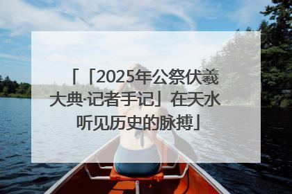 「2025年公祭伏羲大典·记者手记」在天水 听见历史的脉搏