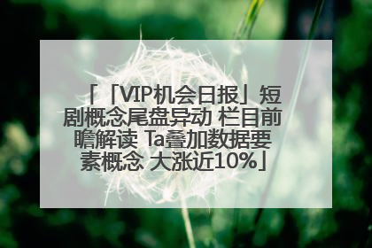 「VIP机会日报」短剧概念尾盘异动 栏目前瞻解读 Ta叠加数据要素概念 大涨近10%