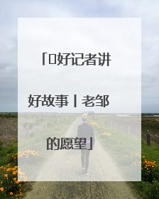  好记者讲好故事丨老邹的愿望