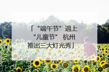 “端午节”遇上“儿童节” 杭州推出三大灯光秀