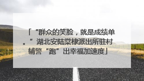 “群众的笑脸，就是成绩单。”湖北安陆棠棣派出所驻村辅警“跑”出幸福加速度
