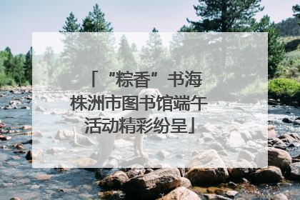 “粽香”书海 株洲市图书馆端午活动精彩纷呈