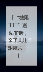 “糖果工厂”邂逅非遗，亲子共赴甜趣六一