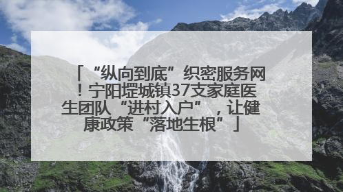 “纵向到底”织密服务网！宁阳堽城镇37支家庭医生团队“进村入户”，让健康政策“落地生根”