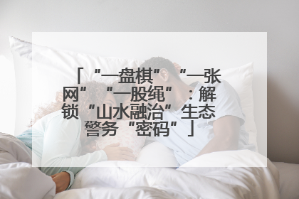 “一盘棋”“一张网”“一股绳”：解锁“山水融治”生态警务“密码”
