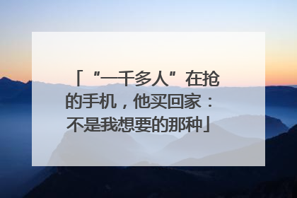 “一千多人”在抢的手机，他买回家：不是我想要的那种