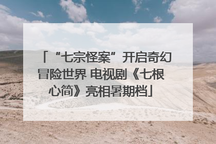 “七宗怪案”开启奇幻冒险世界 电视剧《七根心简》亮相暑期档