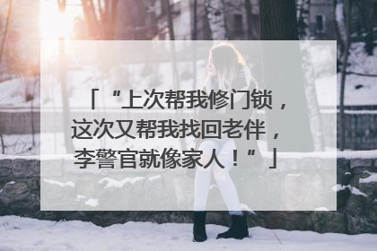 “上次帮我修门锁，这次又帮我找回老伴，李警官就像家人！”