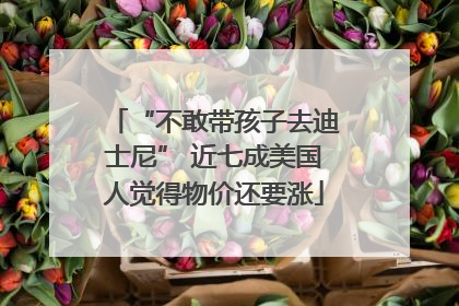 “不敢带孩子去迪士尼” 近七成美国人觉得物价还要涨