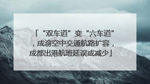 “双车道”变“六车道”，成渝空中交通航路扩容，成都出港航班延误或减少