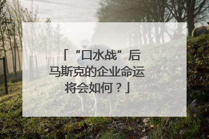 “口水战”后 马斯克的企业命运将会如何？