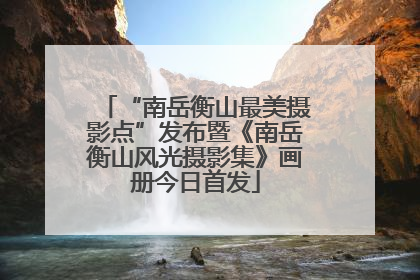 “南岳衡山最美摄影点”发布暨《南岳衡山风光摄影集》画册今日首发