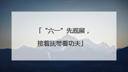 “六一”先观展，接着抚琴看功夫