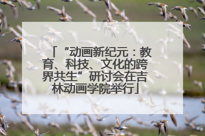 “动画新纪元：教育、科技、文化的跨界共生”研讨会在吉林动画学院举行
