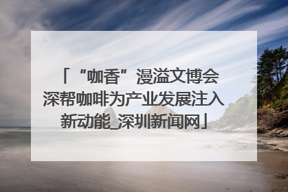 “咖香”漫溢文博会 深帮咖啡为产业发展注入新动能_深圳新闻网
