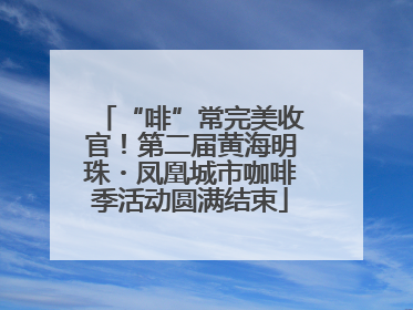 “啡”常完美收官！第二届黄海明珠・凤凰城市咖啡季活动圆满结束