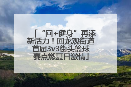 “回+健身”再添新活力！回龙观街道首届3v3街头篮球赛点燃夏日激情