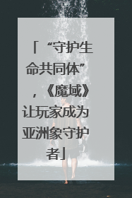 “守护生命共同体”，《魔域》让玩家成为亚洲象守护者