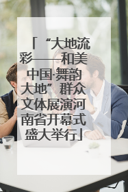 “大地流彩——和美中国·舞韵大地”群众文体展演河南省开幕式盛大举行