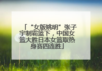 “女版姚明”张子宇制霸篮下，中国女篮大胜日本女篮取热身赛四连胜