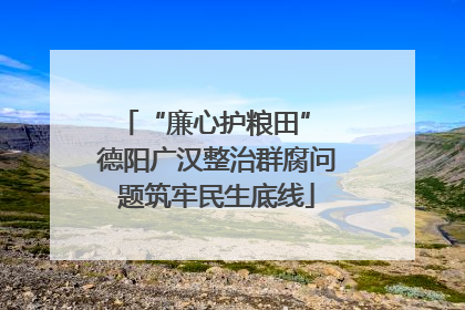 “廉心护粮田” 德阳广汉整治群腐问题筑牢民生底线