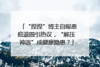 “捏捏”博主自曝患癌退圈引热议，“解压神器”成健康隐患？