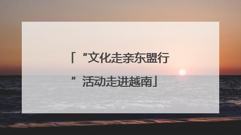 “文化走亲东盟行”活动走进越南