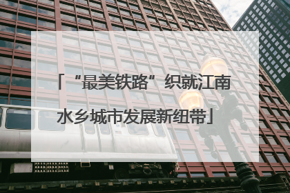 “最美铁路”织就江南水乡城市发展新纽带