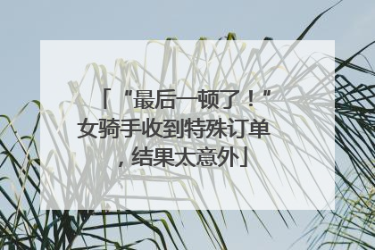 “最后一顿了！”女骑手收到特殊订单，结果太意外