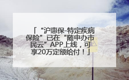 “沪惠保-特定疾病保险”已在“随申办市民云”APP上线，可享20万定额给付！
