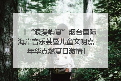 “浪漫屿夏”烟台国际海岸音乐荟暨儿童文明嘉年华点燃夏日激情