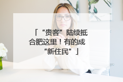 “贵客”陆续抵合肥这里！有的成“新住民”