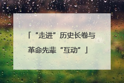 “走进”历史长卷与革命先辈“互动”