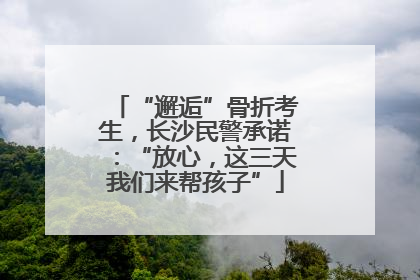 “邂逅”骨折考生，长沙民警承诺：“放心，这三天我们来帮孩子”