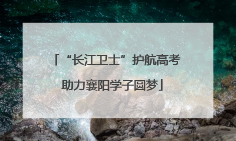 “长江卫士”护航高考 助力襄阳学子圆梦