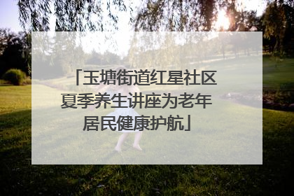 玉塘街道红星社区夏季养生讲座为老年居民健康护航