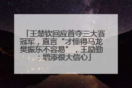 王楚钦回应首夺三大赛冠军，直言“才懂得马龙樊振东不容易”，王励勤：增添很大信心