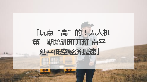 玩点“高”的！无人机第一期培训班开班 南平延平低空经济提速