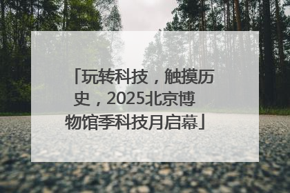 玩转科技，触摸历史，2025北京博物馆季科技月启幕