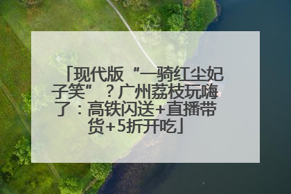 现代版“一骑红尘妃子笑”？广州荔枝玩嗨了：高铁闪送+直播带货+5折开吃