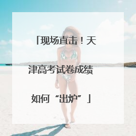 现场直击！天津高考试卷成绩如何“出炉”