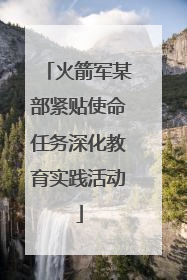 火箭军某部紧贴使命任务深化教育实践活动